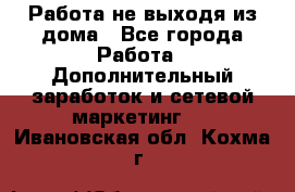 Работа не выходя из дома - Все города Работа » Дополнительный заработок и сетевой маркетинг   . Ивановская обл.,Кохма г.